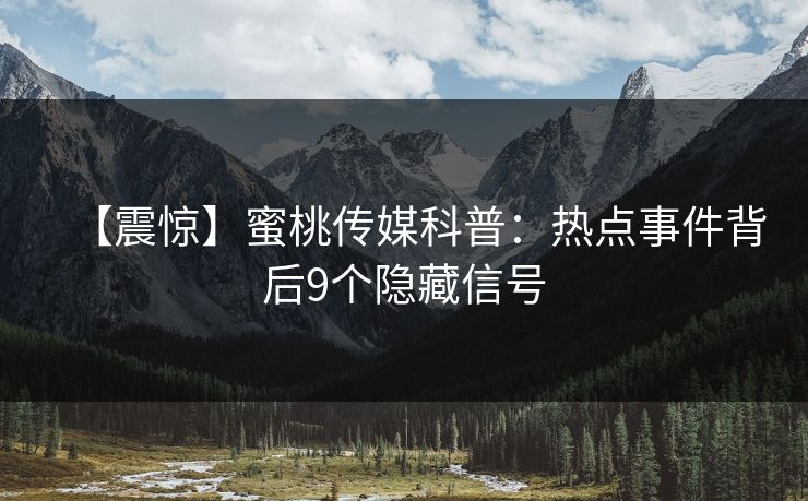【震惊】蜜桃传媒科普：热点事件背后9个隐藏信号