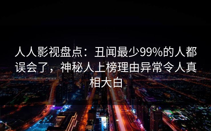 人人影视盘点：丑闻最少99%的人都误会了，神秘人上榜理由异常令人真相大白