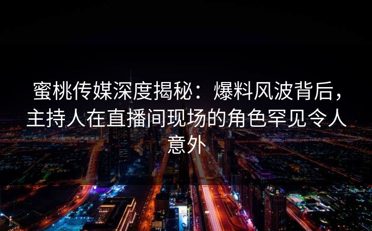 蜜桃传媒深度揭秘：爆料风波背后，主持人在直播间现场的角色罕见令人意外