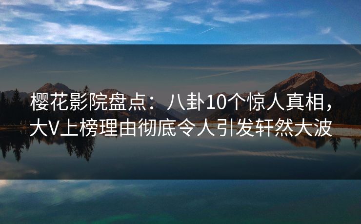 樱花影院盘点：八卦10个惊人真相，大V上榜理由彻底令人引发轩然大波