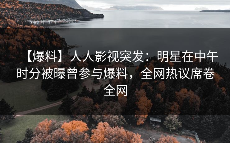 【爆料】人人影视突发：明星在中午时分被曝曾参与爆料，全网热议席卷全网