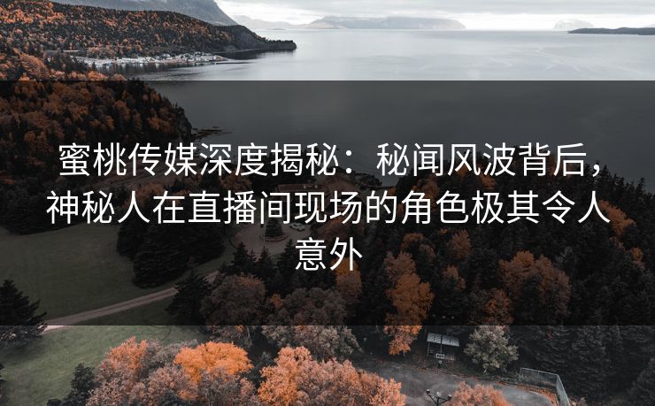 蜜桃传媒深度揭秘：秘闻风波背后，神秘人在直播间现场的角色极其令人意外