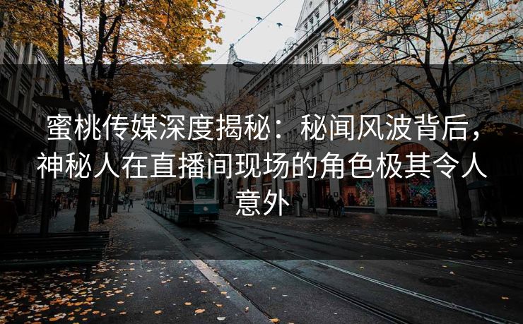 蜜桃传媒深度揭秘：秘闻风波背后，神秘人在直播间现场的角色极其令人意外