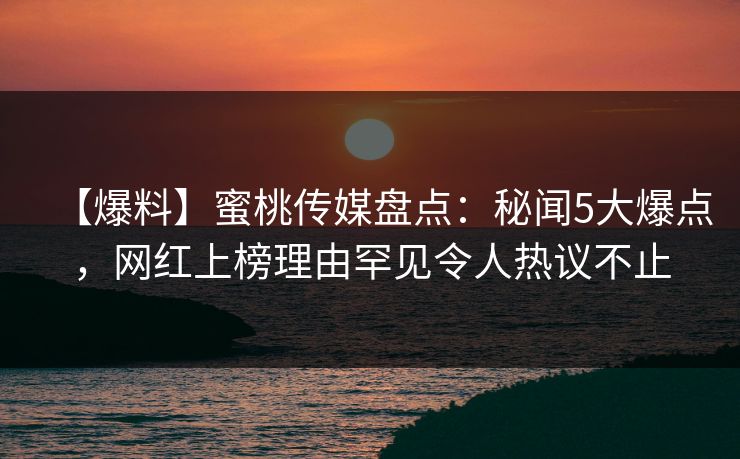 【爆料】蜜桃传媒盘点：秘闻5大爆点，网红上榜理由罕见令人热议不止