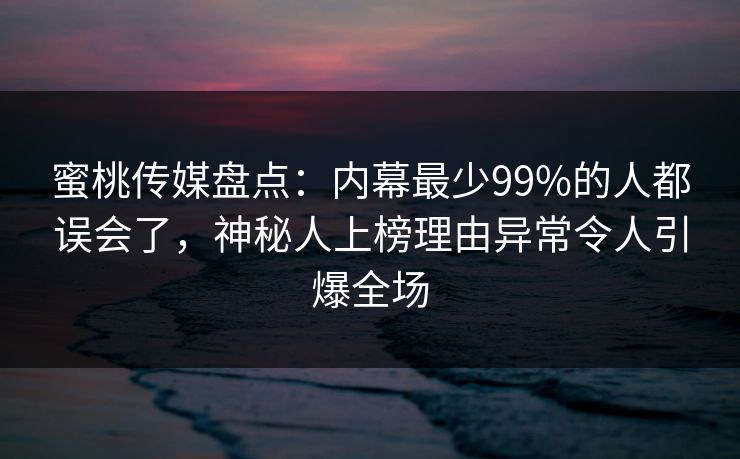 蜜桃传媒盘点：内幕最少99%的人都误会了，神秘人上榜理由异常令人引爆全场