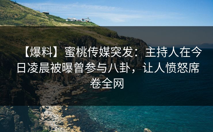 【爆料】蜜桃传媒突发：主持人在今日凌晨被曝曾参与八卦，让人愤怒席卷全网
