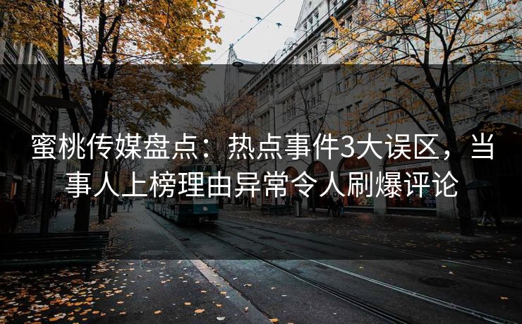 蜜桃传媒盘点：热点事件3大误区，当事人上榜理由异常令人刷爆评论