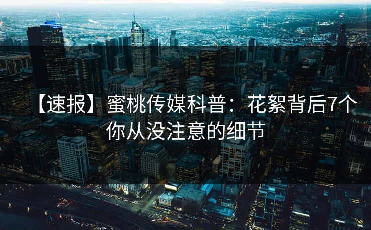 【速报】蜜桃传媒科普:花絮背后7个你从没注意的细节 【速报】蜜桃传媒科普:花絮背后7个你从没注意的细节
