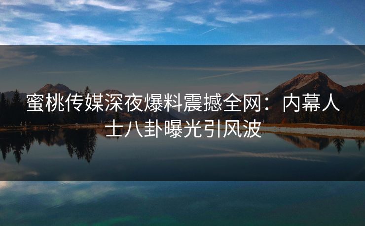 蜜桃传媒深夜爆料震撼全网：内幕人士八卦曝光引风波
