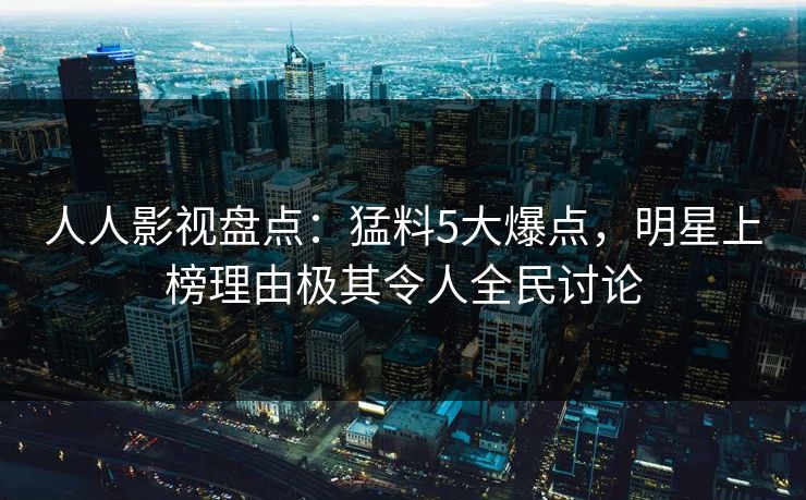 人人影视盘点：猛料5大爆点，明星上榜理由极其令人全民讨论