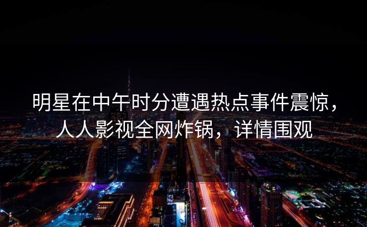 明星在中午时分遭遇热点事件震惊,人人影视全网炸锅,详情围观 明星在中午时分遭遇热点事件震惊,人人影视全网炸锅,详情围观