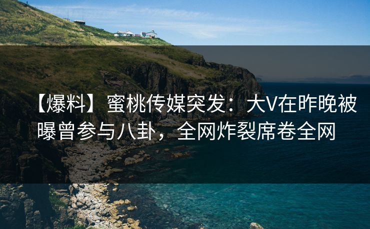 【爆料】蜜桃传媒突发:大V在昨晚被曝曾参与八卦,全网炸裂席卷全网 【爆料】蜜桃传媒突发:大V在昨晚被曝曾参与八卦,全网炸裂席卷全网