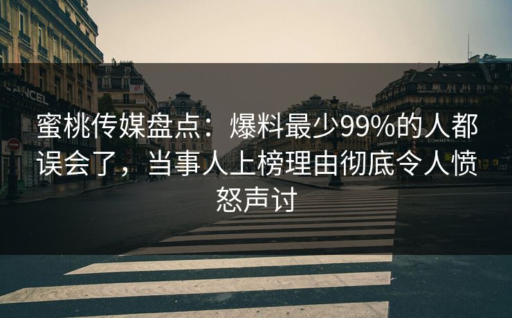蜜桃传媒盘点：爆料最少99%的人都误会了，当事人上榜理由彻底令人愤怒声讨
