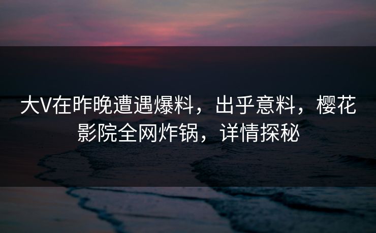 大V在昨晚遭遇爆料,出乎意料,樱花影院全网炸锅,详情探秘 大V在昨晚遭遇爆料,出乎意料,樱花影院全网炸锅,详情探秘