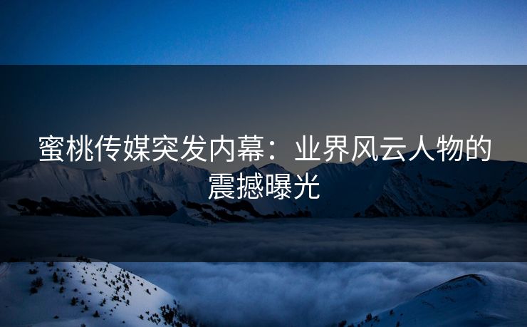 蜜桃传媒突发内幕:业界风云人物的震撼曝光 蜜桃传媒突发内幕:业界风云人物的震撼曝光