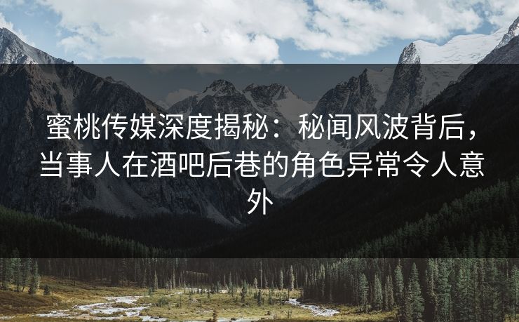 蜜桃传媒深度揭秘:秘闻风波背后,当事人在酒吧后巷的角色异常令人意外 蜜桃传媒深度揭秘:秘闻风波背后,当事人在酒吧后巷的角色异常令人意外