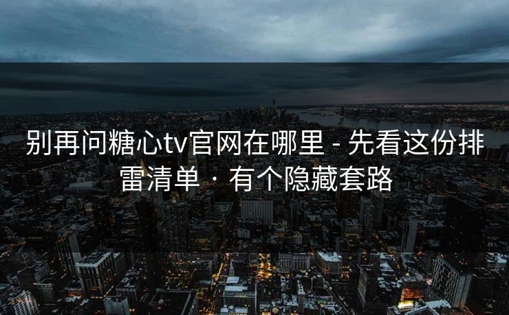 别再问糖心tv官网在哪里 - 先看这份排雷清单 · 有个隐藏套路