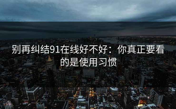 别再纠结91在线好不好：你真正要看的是使用习惯