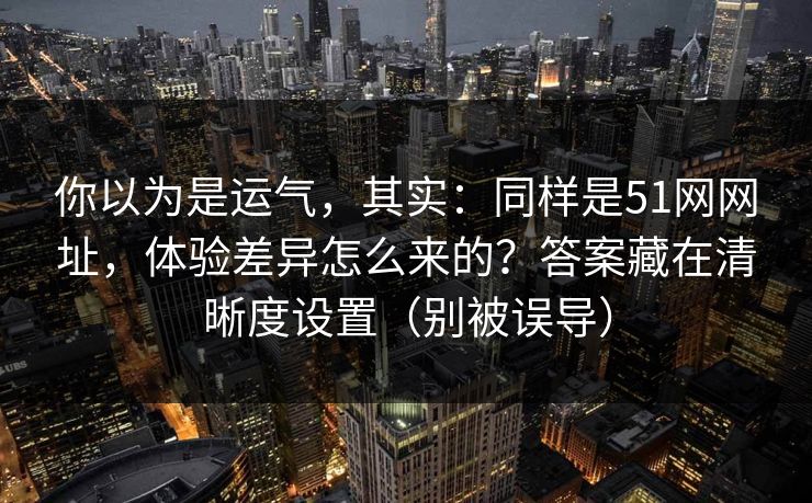 你以为是运气，其实：同样是51网网址，体验差异怎么来的？答案藏在清晰度设置（别被误导）