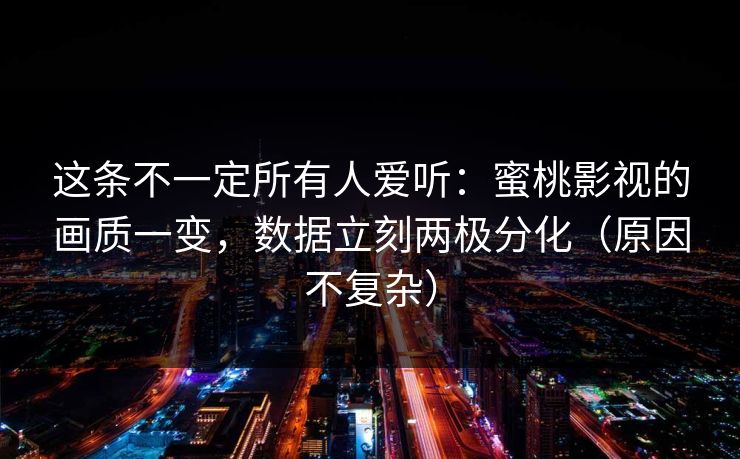 这条不一定所有人爱听:蜜桃影视的画质一变,数据立刻两极分化(原因不复杂) 这条不一定所有人爱听:蜜桃影视的画质一变,数据立刻两极分化(原因不复杂)