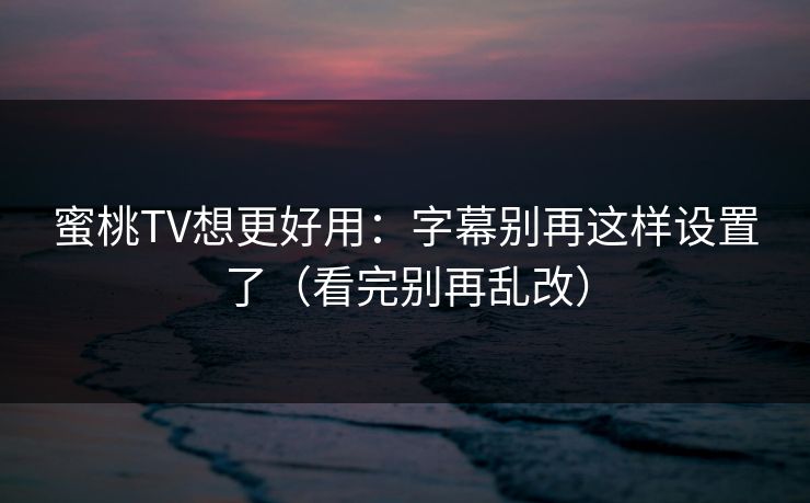 蜜桃TV想更好用:字幕别再这样设置了(看完别再乱改) 蜜桃TV想更好用:字幕别再这样设置了(看完别再乱改)