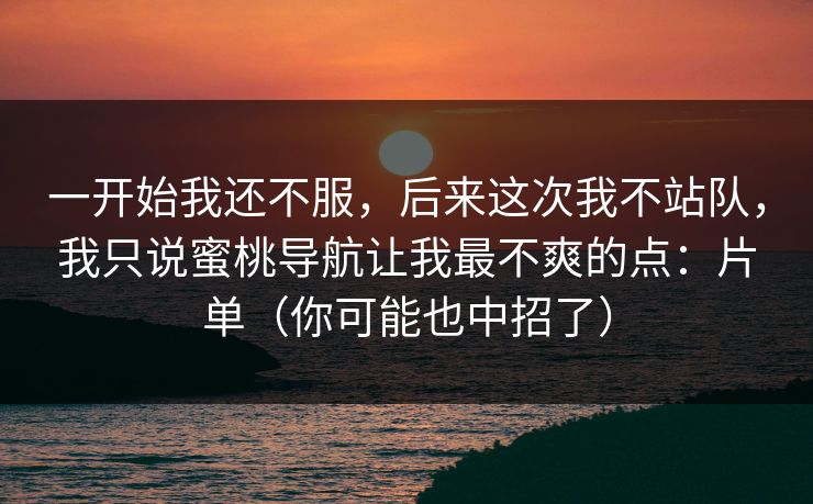 一开始我还不服,后来这次我不站队,我只说蜜桃导航让我最不爽的点:片单(你可能也中招了) 一开始我还不服,后来这次我不站队,我只说蜜桃导航让我最不爽的点:片单(你可能也中招了)