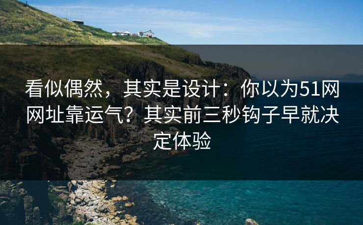 看似偶然，其实是设计：你以为51网网址靠运气？其实前三秒钩子早就决定体验