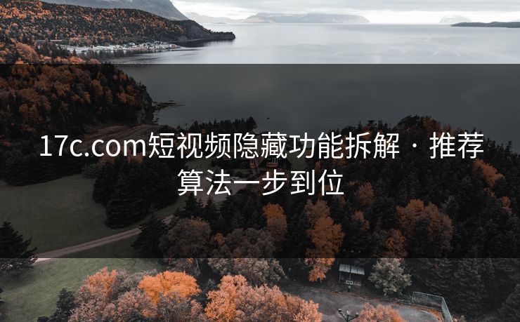 17c.com短视频隐藏功能拆解 · 推荐算法一步到位 17c.com短视频隐藏功能拆解 · 推荐算法一步到位