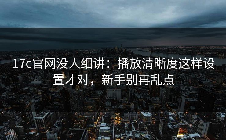 17c官网没人细讲:播放清晰度这样设置才对,新手别再乱点 17c官网没人细讲:播放清晰度这样设置才对,新手别再乱点