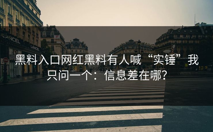 黑料入口网红黑料有人喊“实锤”我只问一个：信息差在哪？