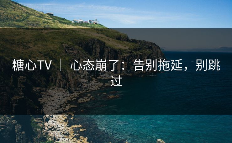 糖心TV ｜ 心态崩了：告别拖延，别跳过