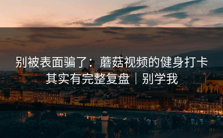 别被表面骗了：蘑菇视频的健身打卡其实有完整复盘｜别学我