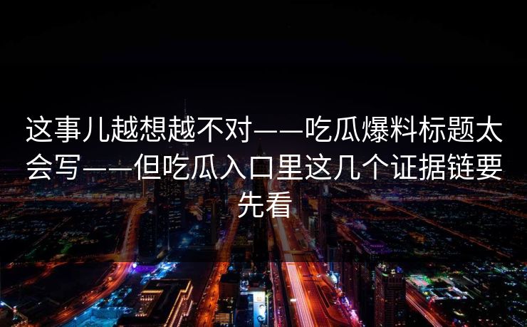 这事儿越想越不对——吃瓜爆料标题太会写——但吃瓜入口里这几个证据链要先看 这事儿越想越不对——吃瓜爆料标题太会写——但吃瓜入口里这几个证据链要先看