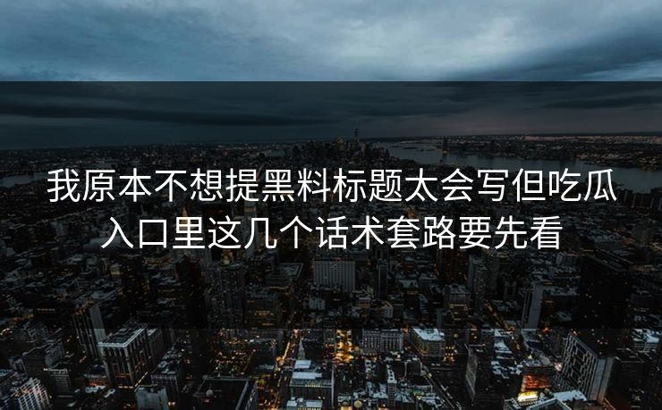 我原本不想提黑料标题太会写但吃瓜入口里这几个话术套路要先看 我原本不想提黑料标题太会写但吃瓜入口里这几个话术套路要先看