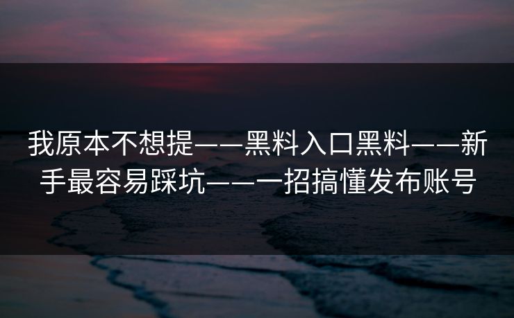 我原本不想提——黑料入口黑料——新手最容易踩坑——一招搞懂发布账号