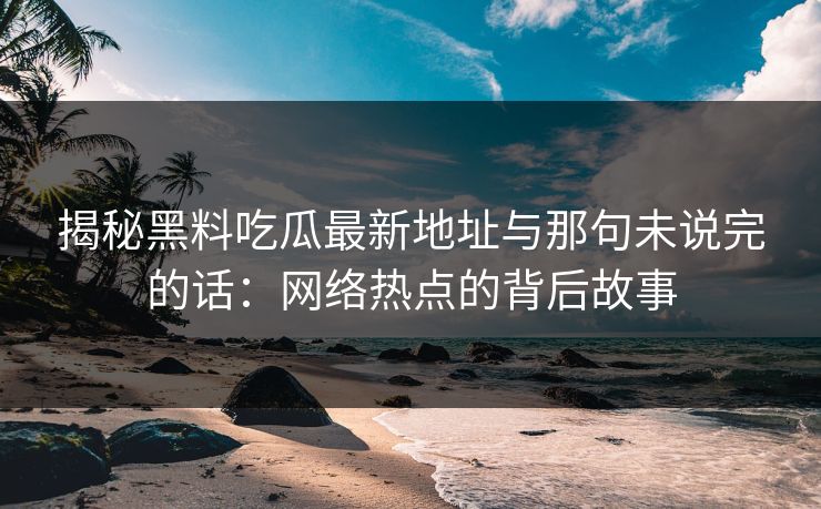 揭秘黑料吃瓜最新地址与那句未说完的话：网络热点的背后故事