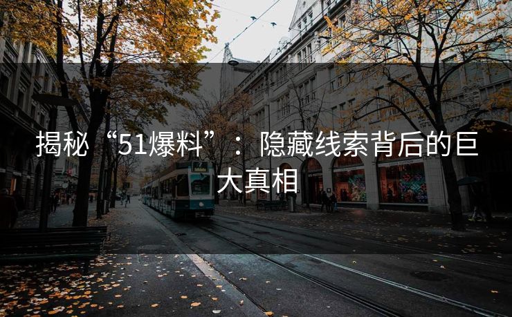 揭秘“51爆料”:隐藏线索背后的巨大真相 揭秘“51爆料”:隐藏线索背后的巨大真相