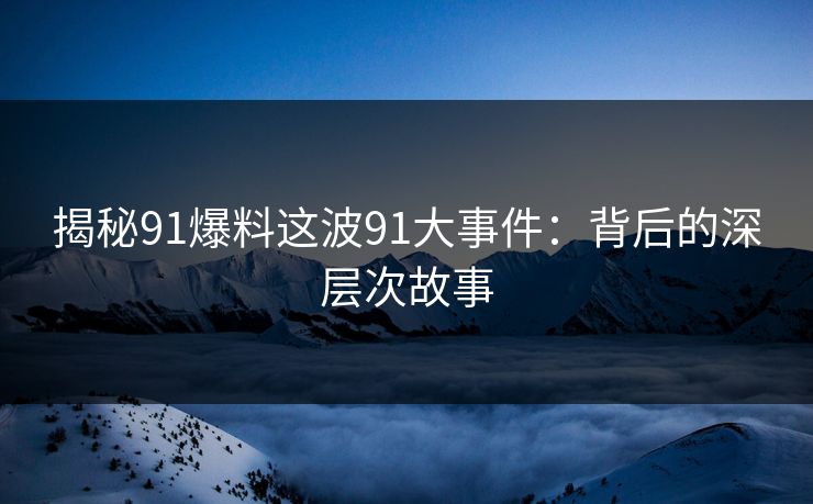 揭秘91爆料这波91大事件:背后的深层次故事 揭秘91爆料这波91大事件:背后的深层次故事