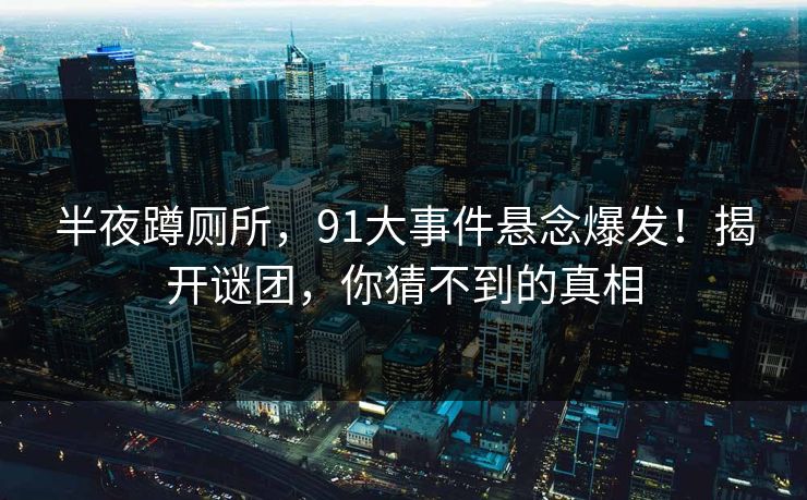 半夜蹲厕所，91大事件悬念爆发！揭开谜团，你猜不到的真相